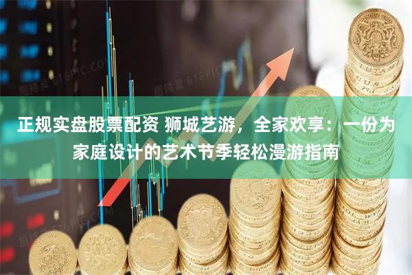 正规实盘股票配资 狮城艺游，全家欢享：一份为家庭设计的艺术节季轻松漫游指南