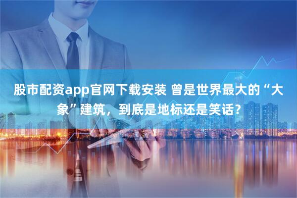 股市配资app官网下载安装 曾是世界最大的“大象”建筑，到底是地标还是笑话？