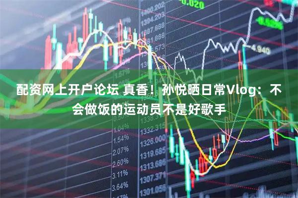 配资网上开户论坛 真香！孙悦晒日常Vlog：不会做饭的运动员不是好歌手