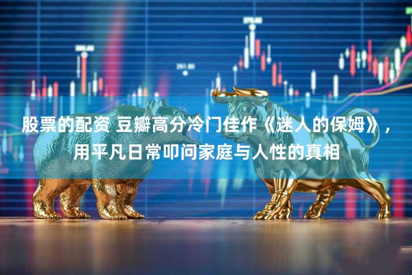 股票的配资 豆瓣高分冷门佳作《迷人的保姆》，用平凡日常叩问家庭与人性的真相