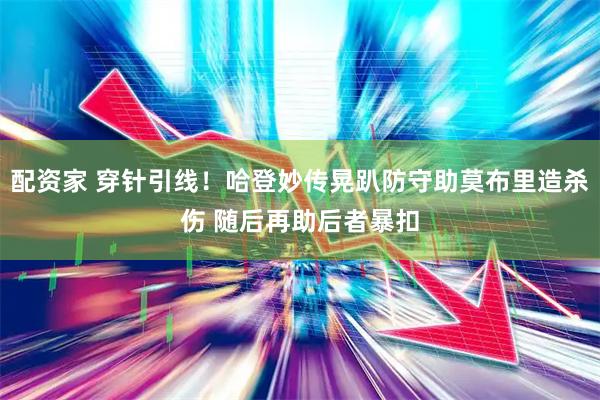 配资家 穿针引线！哈登妙传晃趴防守助莫布里造杀伤 随后再助后者暴扣