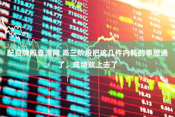 配资牌照查询网 高三阶段把这几件内耗的事想通了，成绩就上去了