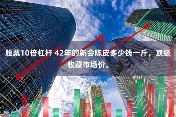 股票10倍杠杆 42年的新会陈皮多少钱一斤，顶级收藏市场价。