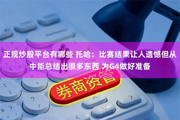 正规炒股平台有哪些 托哈：比赛结果让人遗憾但从中能总结出很多东西 为G4做好准备