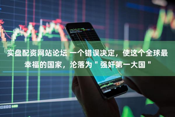 实盘配资网站论坛 一个错误决定，使这个全球最幸福的国家，沦落为＂强奸第一大国＂