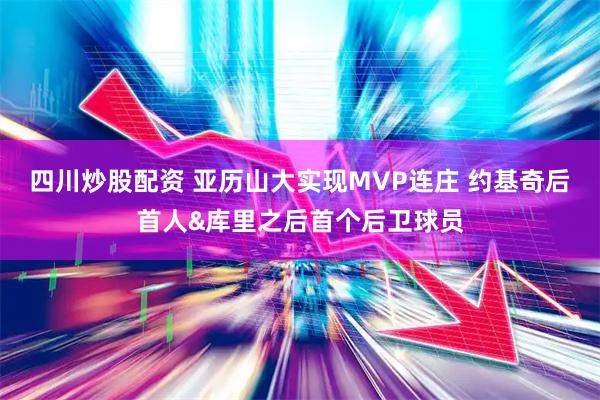 四川炒股配资 亚历山大实现MVP连庄 约基奇后首人&库里之后首个后卫球员