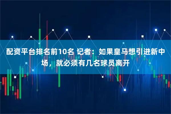 配资平台排名前10名 记者：如果皇马想引进新中场，就必须有几名球员离开