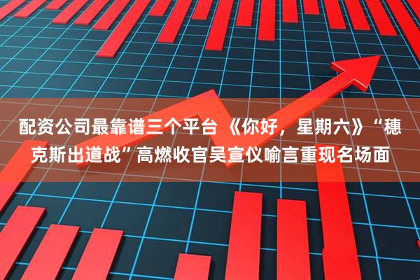 配资公司最靠谱三个平台 《你好，星期六》“穗克斯出道战”高燃收官吴宣仪喻言重现名场面