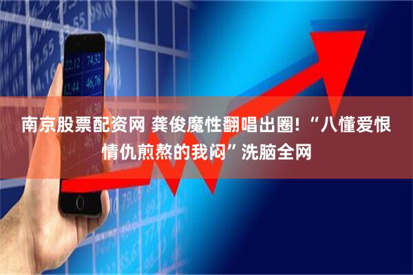 南京股票配资网 龚俊魔性翻唱出圈! “八懂爱恨情仇煎熬的我闷”洗脑全网