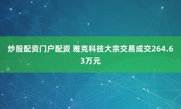 炒股配资门户配资 雅克科技大宗交易成交264.63万元