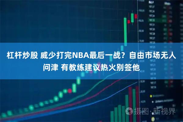 杠杆炒股 威少打完NBA最后一战？自由市场无人问津 有教练建议热火别签他