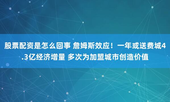 股票配资是怎么回事 詹姆斯效应！一年或送费城4.3亿经济增量 多次为加盟城市创造价值
