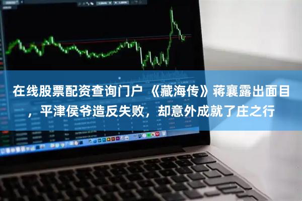 在线股票配资查询门户 《藏海传》蒋襄露出面目，平津侯爷造反失败，却意外成就了庄之行