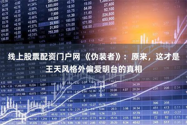 线上股票配资门户网 《伪装者》：原来，这才是王天风格外偏爱明台的真相
