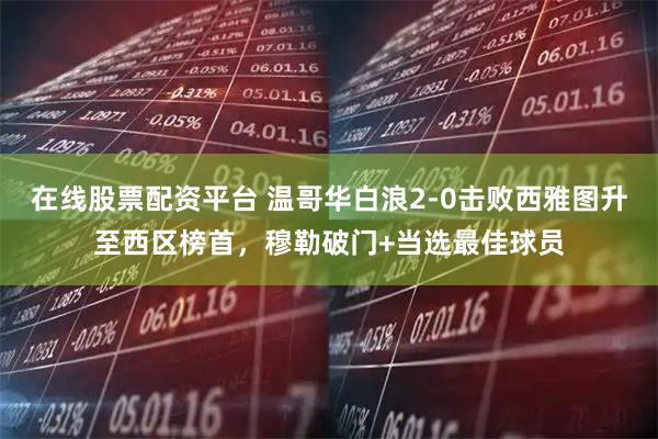 在线股票配资平台 温哥华白浪2-0击败西雅图升至西区榜首，穆勒破门+当选最佳球员