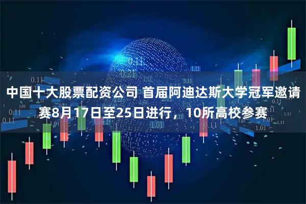 中国十大股票配资公司 首届阿迪达斯大学冠军邀请赛8月17日至25日进行，10所高校参赛
