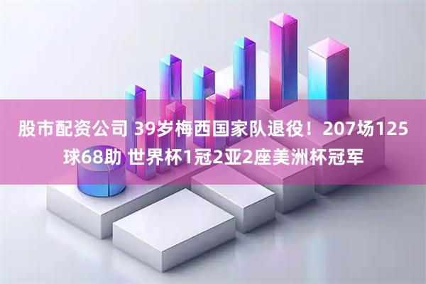 股市配资公司 39岁梅西国家队退役！207场125球68助 世界杯1冠2亚2座美洲杯冠军