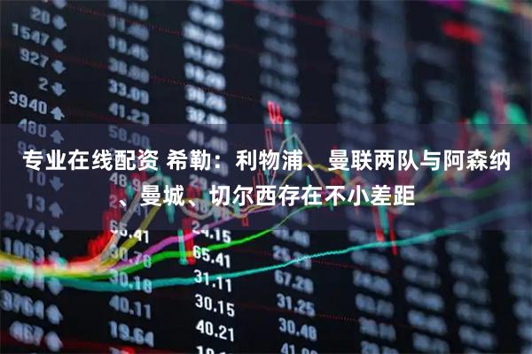 专业在线配资 希勒：利物浦、曼联两队与阿森纳、曼城、切尔西存在不小差距