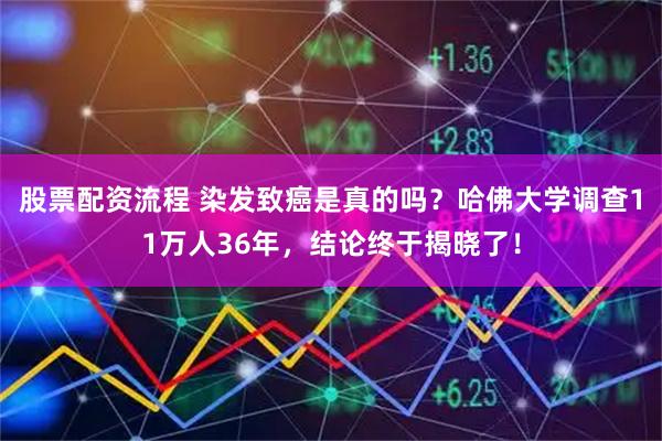 股票配资流程 染发致癌是真的吗？哈佛大学调查11万人36年，结论终于揭晓了！