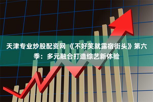 天津专业炒股配资网 《不好笑就露宿街头》第六季：多元融合打造综艺新体验